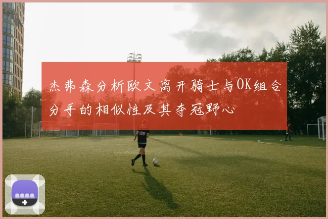 杰弗森分析欧文离开骑士与OK组合分手的相似性及其夺冠野心