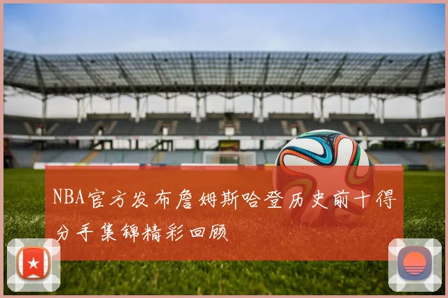 NBA官方发布詹姆斯哈登历史前十得分手集锦精彩回顾