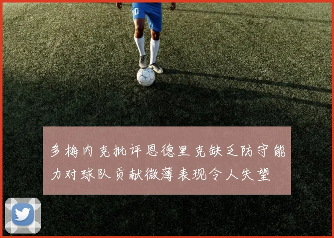 多梅内克批评恩德里克缺乏防守能力对球队贡献微薄表现令人失望