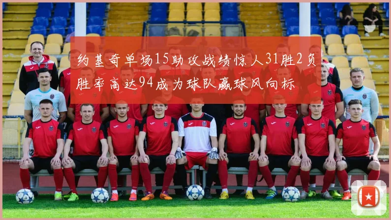 约基奇单场15助攻战绩惊人31胜2负胜率高达94成为球队赢球风向标