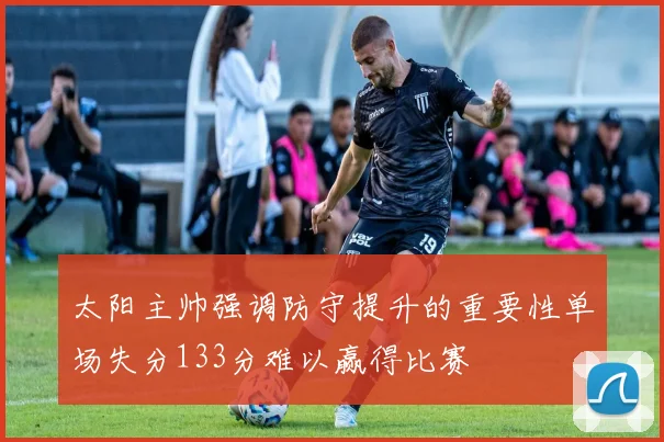 太阳主帅强调防守提升的重要性单场失分133分难以赢得比赛